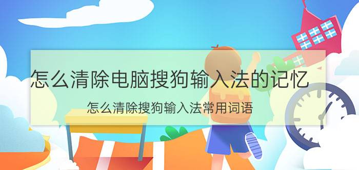 怎么清除电脑搜狗输入法的记忆 怎么清除搜狗输入法常用词语？